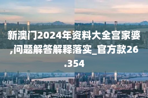 新澳門2024年資料大全宮家婆,問題解答解釋落實_官方款26.354