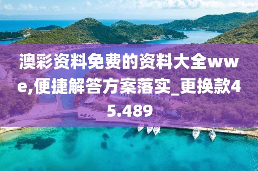 澳彩資料免費的資料大全wwe,便捷解答方案落實_更換款45.489