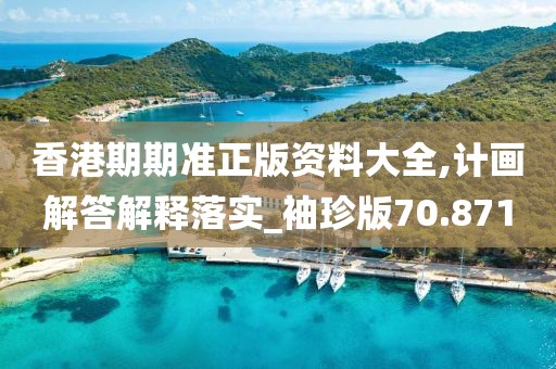 香港期期準正版資料大全,計畫解答解釋落實_袖珍版70.871