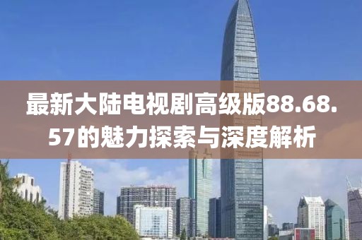 最新大陸電視劇高級版88.68.57的魅力探索與深度解析