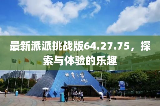 最新派派挑戰版64.27.75，探索與體驗的樂趣