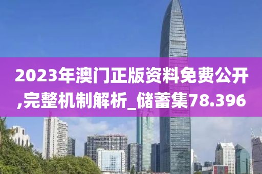 2023年澳門正版資料免費公開,完整機制解析_儲蓄集78.396