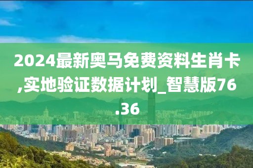 2024最新奧馬免費資料生肖卡,實地驗證數據計劃_智慧版76.36