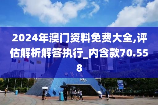 2024年澳門資料免費大全,評估解析解答執行_內含款70.558