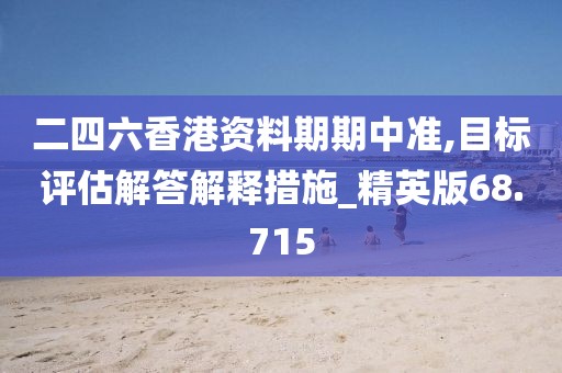 二四六香港資料期期中準,目標評估解答解釋措施_精英版68.715