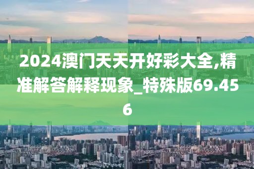 2024澳門天天開好彩大全,精準解答解釋現象_特殊版69.456