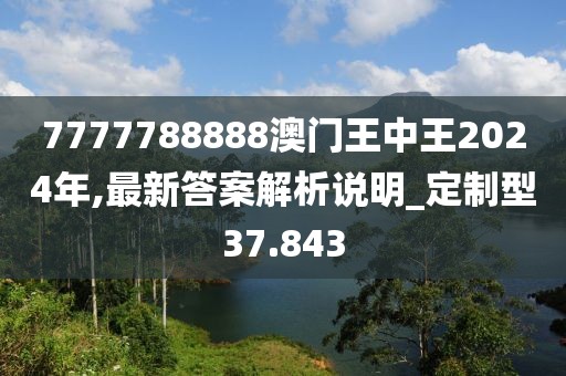 7777788888澳門王中王2024年,最新答案解析說明_定制型37.843