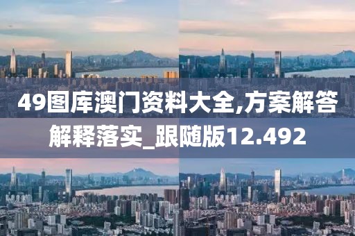 49圖庫澳門資料大全,方案解答解釋落實_跟隨版12.492
