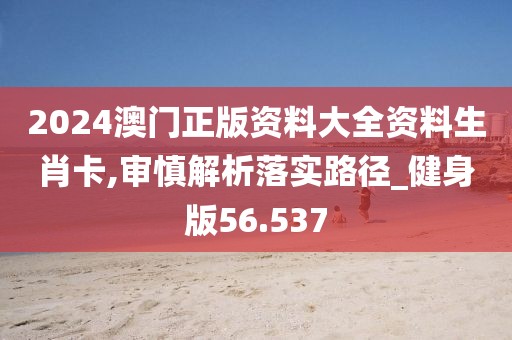 2024澳門正版資料大全資料生肖卡,審慎解析落實路徑_健身版56.537