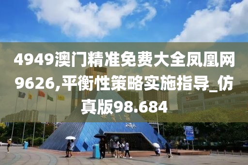 4949澳門精準免費大全鳳凰網9626,平衡性策略實施指導_仿真版98.684