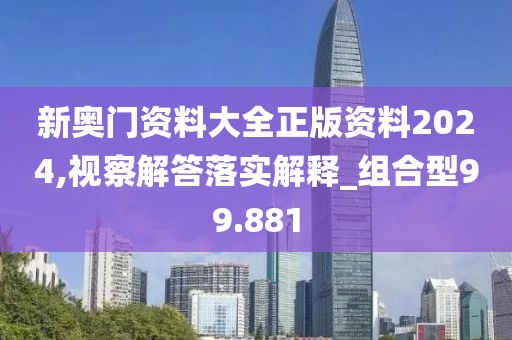 新奧門資料大全正版資料2024,視察解答落實解釋_組合型99.881