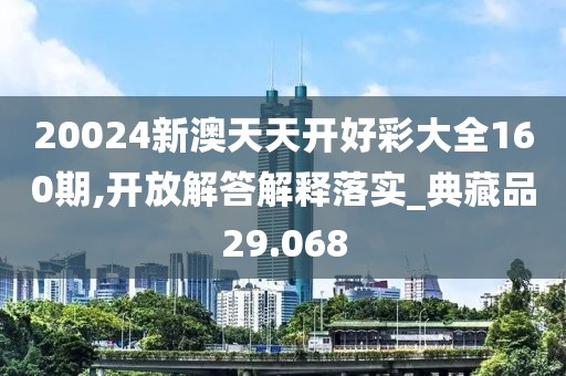 20024新澳天天開好彩大全160期,開放解答解釋落實_典藏品29.068