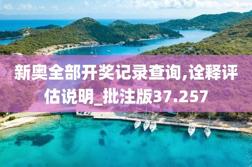 新奧全部開獎記錄查詢,詮釋評估說明_批注版37.257