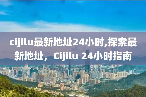 cijilu最新地址24小時,探索最新地址，Cijilu 24小時指南