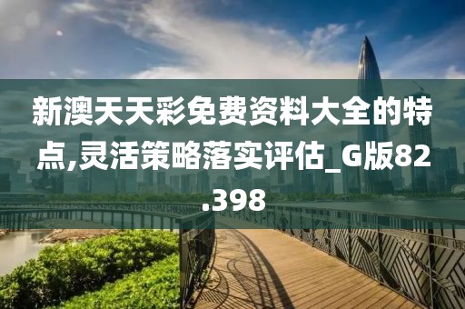 新澳天天彩免費資料大全的特點,靈活策略落實評估_G版82.398