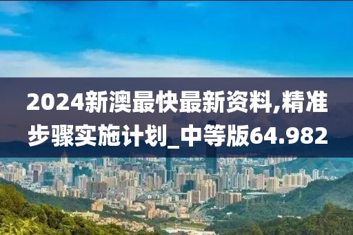 2024新澳最快最新資料,精準步驟實施計劃_中等版64.982