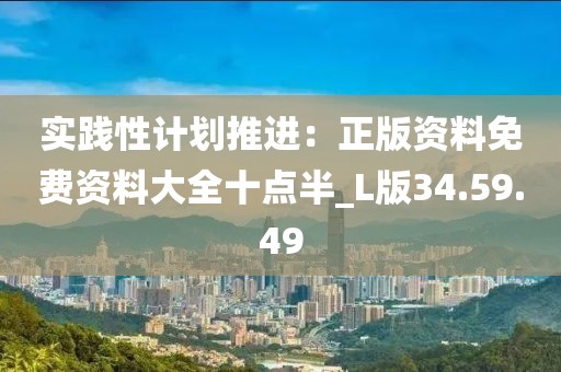 實踐性計劃推進：正版資料免費資料大全十點半_L版34.59.49