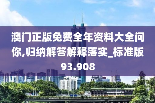 澳門正版免費全年資料大全問你,歸納解答解釋落實_標準版93.908