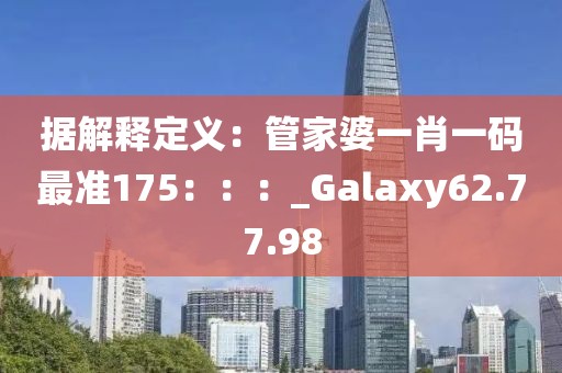 據解釋定義：管家婆一肖一碼最準175：：：_Galaxy62.77.98