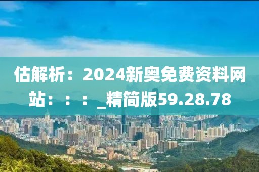 估解析：2024新奧免費資料網站：：：_精簡版59.28.78