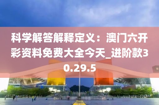 科學解答解釋定義：澳門六開彩資料免費大全今天_進階款30.29.5