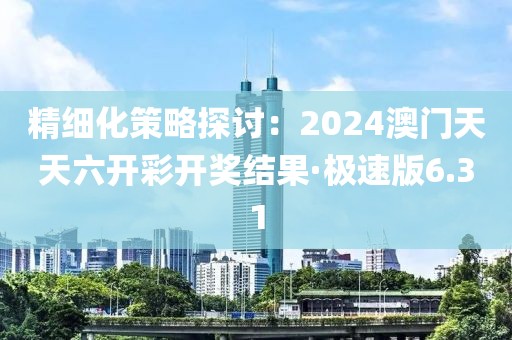 精細化策略探討：2024澳門天天六開彩開獎結果·極速版6.31