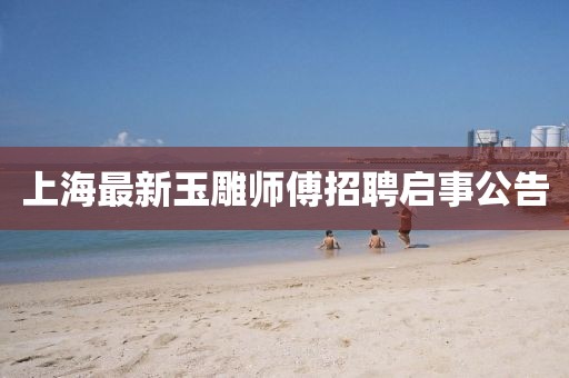 上海最新玉雕師傅招聘啟事公告