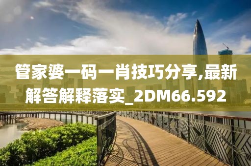 管家婆一碼一肖技巧分享,最新解答解釋落實_2DM66.592
