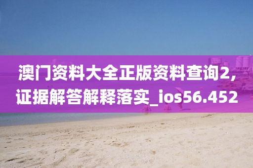 澳門資料大全正版資料查詢2,證據解答解釋落實_ios56.452