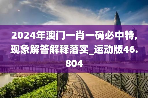 2024年澳門一肖一碼必中特,現象解答解釋落實_運動版46.804