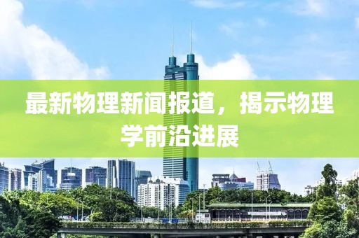 最新物理新聞報道，揭示物理學前沿進展