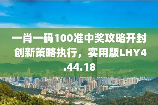 一肖一碼100準中獎攻略開封 創新策略執行，實用版LHY4.44.18