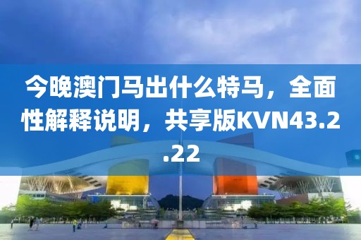 今晚澳門馬出什么特馬，全面性解釋說明，共享版KVN43.2.22