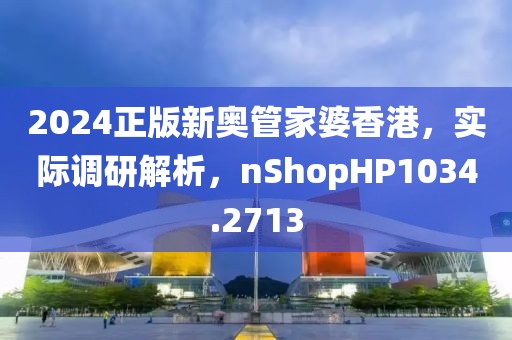 2024正版新奧管家婆香港，實際調研解析，nShopHP1034.2713