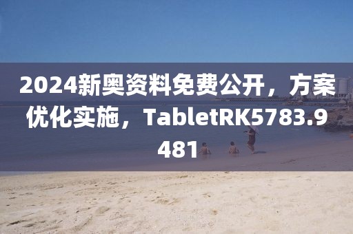 2024新奧資料免費公開，方案優化實施，TabletRK5783.9481
