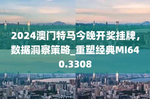 2024澳門特馬今晚開獎掛牌，數據洞察策略_重塑經典MI640.3308