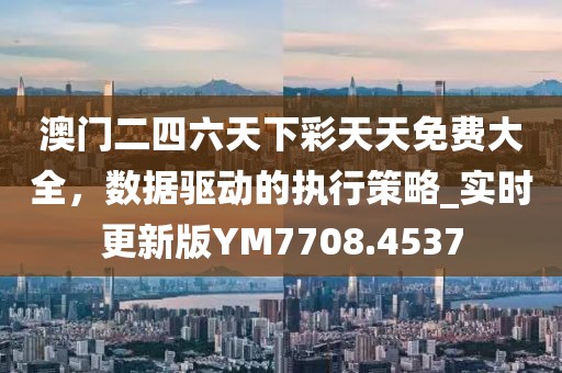 澳門二四六天下彩天天免費大全，數據驅動的執行策略_實時更新版YM7708.4537
