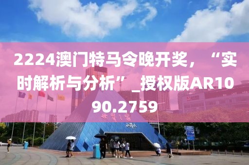 2224澳門特馬令晚開獎，“實時解析與分析”_授權版AR1090.2759