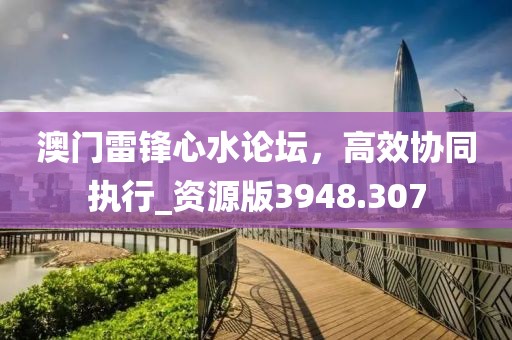 澳門雷鋒心水論壇，高效協同執行_資源版3948.307