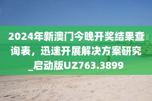2024年新澳門今晚開獎結果查詢表，迅速開展解決方案研究_啟動版UZ763.3899