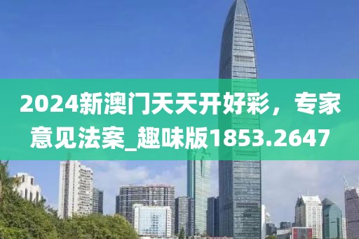 2024新澳門天天開好彩，專家意見法案_趣味版1853.2647