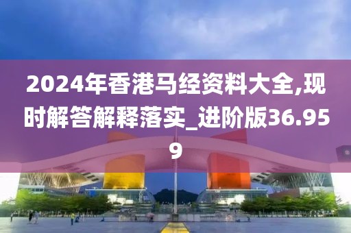 2024年香港馬經資料大全,現時解答解釋落實_進階版36.959