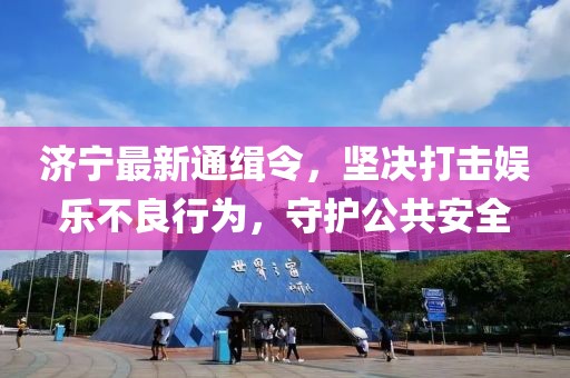 濟寧最新通緝令，堅決打擊娛樂不良行為，守護公共安全