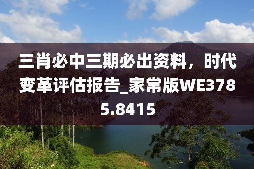 三肖必中三期必出資料，時代變革評估報告_家常版WE3785.8415