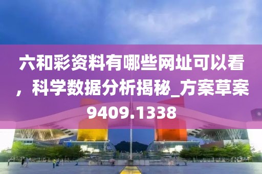 六和彩資料有哪些網址可以看，科學數據分析揭秘_方案草案9409.1338