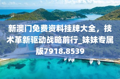 新澳門免費資料掛牌大全，技術革新驅動戰略前行_妹妹專屬版7918.8539