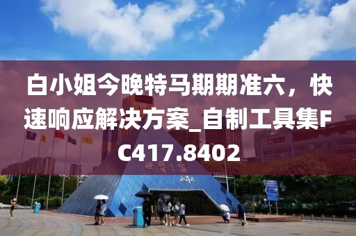 白小姐今晚特馬期期準六，快速響應解決方案_自制工具集FC417.8402
