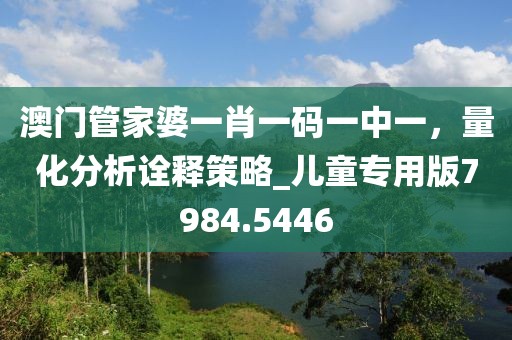 澳門管家婆一肖一碼一中一，量化分析詮釋策略_兒童專用版7984.5446