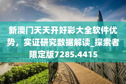 新澳門天天開好彩大全軟件優勢，實證研究數據解讀_探索者限定版7285.4415