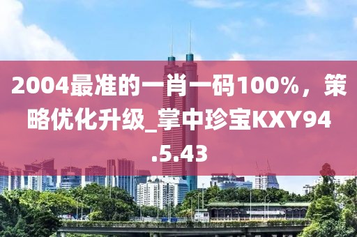 2004最準的一肖一碼100%，策略優化升級_掌中珍寶KXY94.5.43